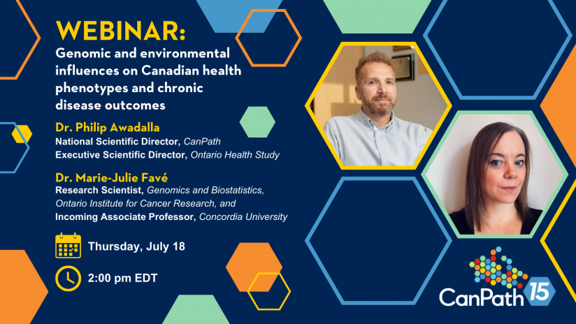 Webinar: Genomic and environmental influences on Canadian health phenotypes and chronic disease outcomes. Dr. Philip Awadalla, National Scientific Director, CanPath, and Executive Scientific Director, Ontario Health Study. Dr. Marie-Julie Favé, Research Scientist, Genomics and Biostatistics, Ontario Institute for Cancer Research, and Incoming Associate Professor, Concordia University. Thursday, July 18, from 2:00 pm – 3:00 pm EDT.