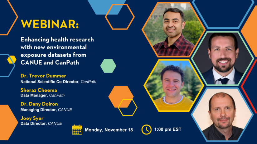 Webinar: Enhancing Health Research with New Environmental Exposure Datasets from CANUE and CanPath. Dr. Trevor Dummer, National Scientific Co-Director, CanPath. Sheraz Cheema, Data Manager, CanPath. Dany Doiron, Managing Director, CANUE. Joey Syer, Data Director, CANUE. Monday, November 18, from 1:00 pm – 2:00 pm EST.