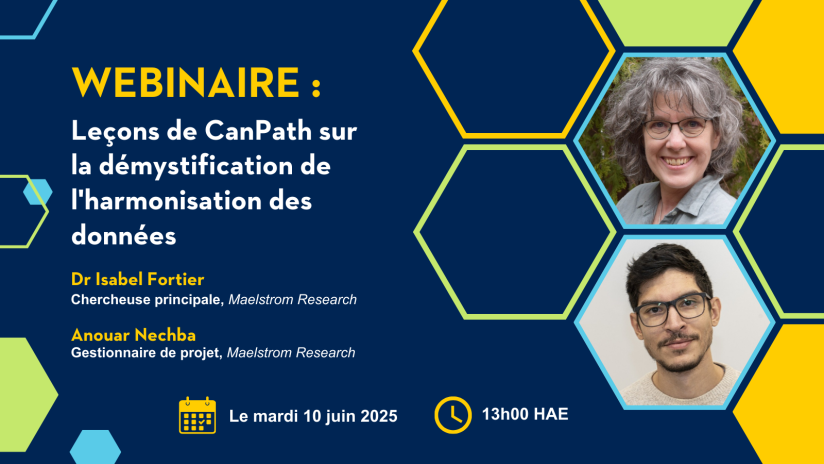 Webinaire de CanPath : Leçons de CanPath sur la démystification de l'harmonisation des données. Dre Isabel Fortier, Chercheuse principale, Maelstrom Research. Anouar Nechba, Gestionnaire de projet, Maelstrom Research. Le mardi 10 juin 2025. 13h00 à 14h00 HAE.