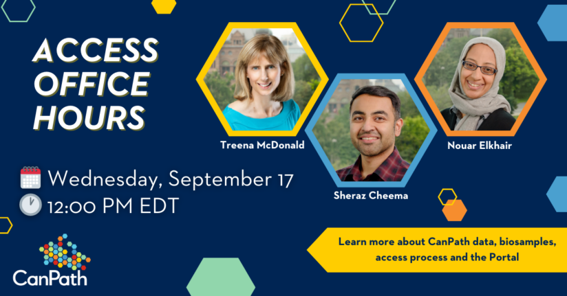 Access Office Hours. Wednesday, September 17 at 12:00 PM EDT. Learn more about CanPath data, biosamples, access process and the Portal. With Treena McDonald, Sheraz Cheema, and Nouar Elkhair