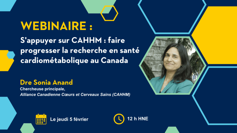 Webinaire : S'appuyer sur la CAHHM : faire progresser la recherche sur la santé cardiométabolique au Canada. Avec la Dre Sonia Anand, chercheuse principale, Alliance canadienne pour des cœurs et des esprits sains (CAHHM). Jeudi 5 février à 12 h HNE.